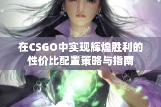 在CSGO中实现辉煌胜利的性价比配置策略与指南