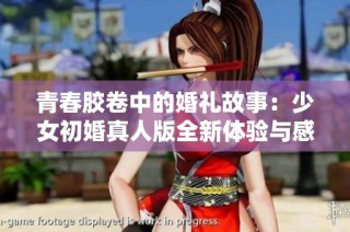 青春胶卷中的婚礼故事：少女初婚真人版全新体验与感受分享