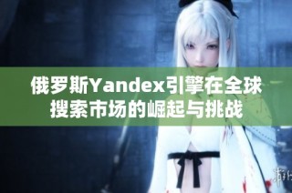 俄罗斯Yandex引擎在全球搜索市场的崛起与挑战