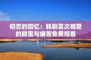 初恋的回忆：韩剧首次相爱的甜蜜与痛苦免费观看