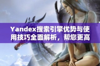 Yandex搜索引擎优势与使用技巧全面解析，帮您更高效获取信息