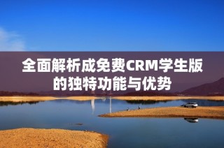 全面解析成免费CRM学生版的独特功能与优势