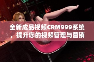 全新成品视频CRM999系统，提升您的视频管理与营销效率