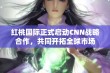 红桃国际正式启动CNN战略合作，共同开拓全球市场