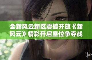 全新风云新区震撼开放《新风云》精彩开启皇位争夺战，英雄集结谁主沉浮