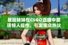 暴躁妹妹在CSGO直播中展现惊人操作，引发观众热议