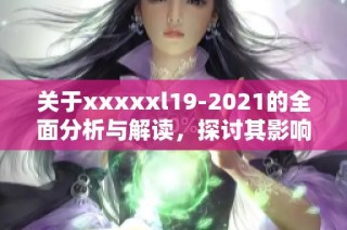 关于xxxxxl19-2021的全面分析与解读，探讨其影响与应用案例