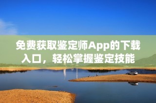 免费获取鉴定师App的下载入口，轻松掌握鉴定技能