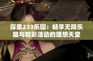 探索233乐园：畅享无限乐趣与精彩活动的理想天堂