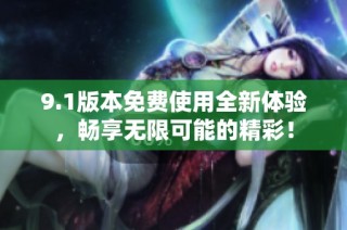 9.1版本免费使用全新体验，畅享无限可能的精彩！