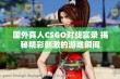 国外真人CSGO对战实录 揭秘精彩刺激的游戏瞬间