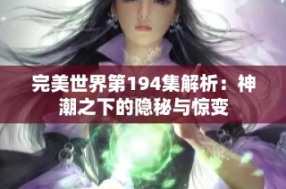 完美世界第194集解析：神潮之下的隐秘与惊变