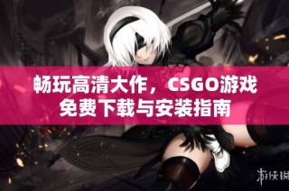 畅玩高清大作，CSGO游戏免费下载与安装指南