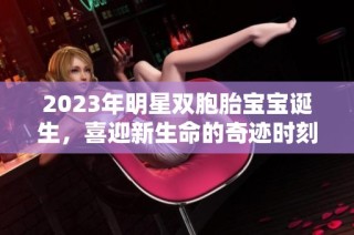 2023年明星双胞胎宝宝诞生，喜迎新生命的奇迹时刻