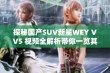 探秘国产SUV新星WEY VV5 视频全解析带你一览其精彩表现