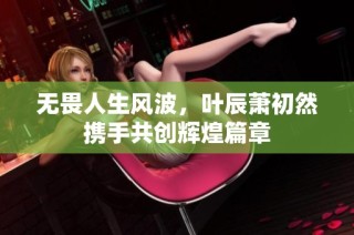 无畏人生风波，叶辰萧初然携手共创辉煌篇章