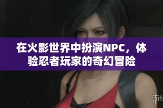 在火影世界中扮演NPC，体验忍者玩家的奇幻冒险