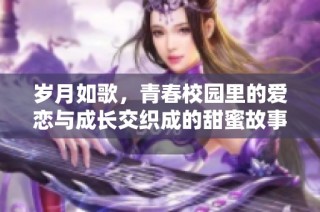 岁月如歌，青春校园里的爱恋与成长交织成的甜蜜故事