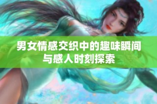 男女情感交织中的趣味瞬间与感人时刻探索