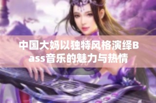 中国大妈以独特风格演绎Bass音乐的魅力与热情