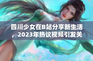 四川少女在B站分享新生活，2023年热议视频引发关注