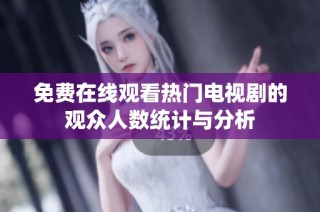 免费在线观看热门电视剧的观众人数统计与分析