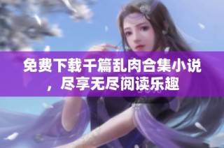 免费下载千篇乱肉合集小说，尽享无尽阅读乐趣