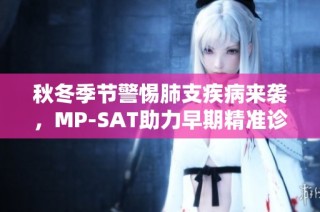 秋冬季节警惕肺支疾病来袭，MP-SAT助力早期精准诊断与疗效评估