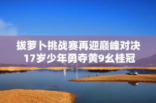 拔萝卜挑战赛再迎巅峰对决 17岁少年勇夺黄9幺桂冠