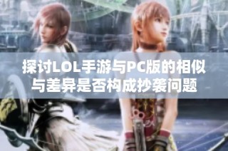 探讨LOL手游与PC版的相似与差异是否构成抄袭问题