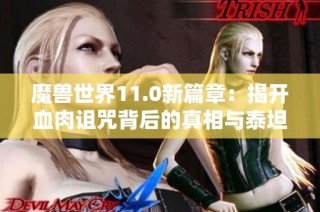 魔兽世界11.0新篇章：揭开血肉诅咒背后的真相与泰坦的隐秘意图