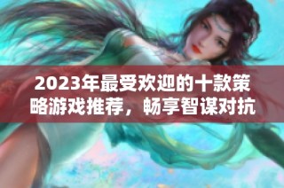 2023年最受欢迎的十款策略游戏推荐，畅享智谋对抗的精彩体验