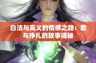 白洁与高义的情感之路：爱与挣扎的故事揭秘