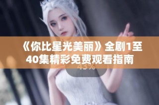 《你比星光美丽》全剧1至40集精彩免费观看指南