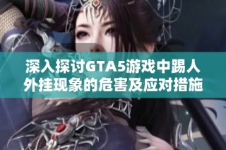 深入探讨GTA5游戏中踢人外挂现象的危害及应对措施