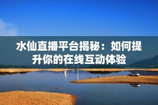 水仙直播平台揭秘：如何提升你的在线互动体验