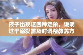 孩子出现这四种迹象，说明过于溺爱需及时调整教养方式