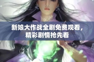 新娘大作战全剧免费观看，精彩剧情抢先看