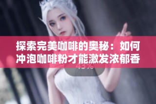 探索完美咖啡的奥秘：如何冲泡咖啡粉才能激发浓郁香气与风味