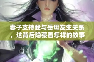 妻子支持我与岳母发生关系，这背后隐藏着怎样的故事与情感纠葛