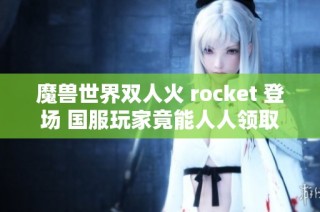 魔兽世界双人火 rocket 登场 国服玩家竟能人人领取 怀旧服会不会同步推出呢