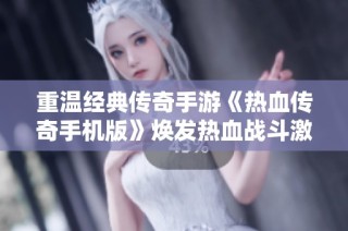 重温经典传奇手游《热血传奇手机版》焕发热血战斗激情再创辉煌全新体验
