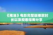 《推油》电影完整版播放时长以及观看指南分享