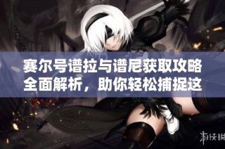 赛尔号谱拉与谱尼获取攻略全面解析，助你轻松捕捉这两位精灵