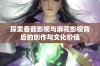 探索香菇影视与麻花影视背后的创作与文化价值