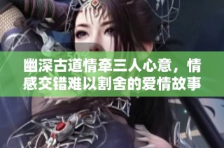 幽深古道情牵三人心意，情感交错难以割舍的爱情故事