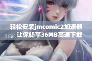 轻松安装jmcomic2加速器，让你畅享36MB高速下载体验