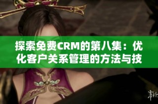 探索免费CRM的第八集：优化客户关系管理的方法与技巧