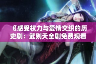 《感受权力与爱情交织的历史剧：武则天全剧免费观看》