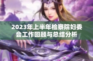 2023年上半年检察院妇委会工作回顾与总结分析